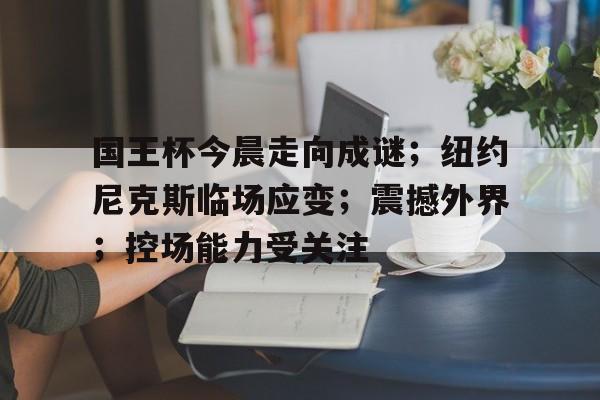爱游戏官网-国王杯今晨走向成谜；纽约尼克斯临场应变；震撼外界；控场能力受关注的简单介绍
