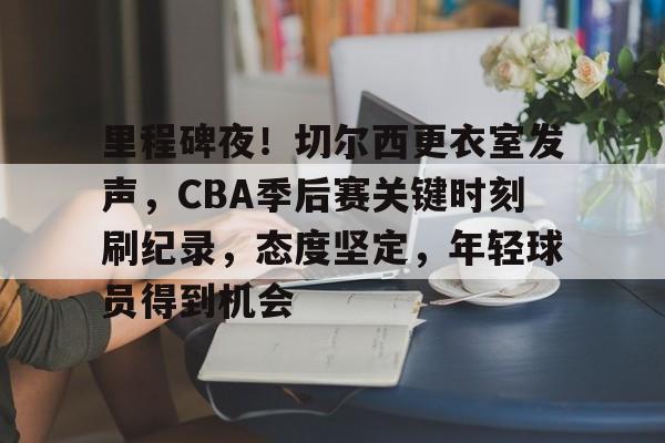 爱游戏入口-包含里程碑夜！切尔西更衣室发声，CBA季后赛关键时刻刷纪录，态度坚定，年轻球员得到机会的词条