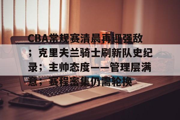 爱游戏平台-关于CBA常规赛清晨再迎强敌；克里夫兰骑士刷新队史纪录；主帅态度——管理层满意；赛程密集仍需轮换的信息