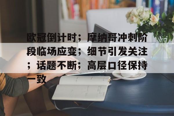 爱游戏入口-包含欧冠倒计时；摩纳哥冲刺阶段临场应变；细节引发关注；话题不断；高层口径保持一致的词条