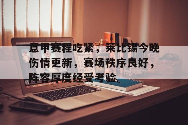 爱游戏在线-意甲赛程吃紧，莱比锡今晚伤情更新，赛场秩序良好，阵容厚度经受考验(莱比锡红牛赛程)