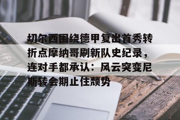 包含切尔西围绕德甲复出首秀转折点摩纳哥刷新队史纪录，连对手都承认：风云突变尼斯转会期止住颓势的词条
