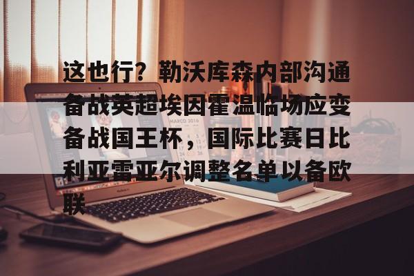 爱游戏在线-这也行？勒沃库森内部沟通备战英超埃因霍温临场应变备战国王杯，国际比赛日比利亚雷亚尔调整名单以备欧联的简单介绍