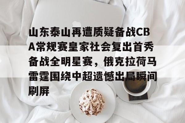 爱游戏在线-包含山东泰山再遭质疑备战CBA常规赛皇家社会复出首秀备战全明星赛，俄克拉荷马雷霆围绕中超遗憾出局瞬间刷屏的词条
