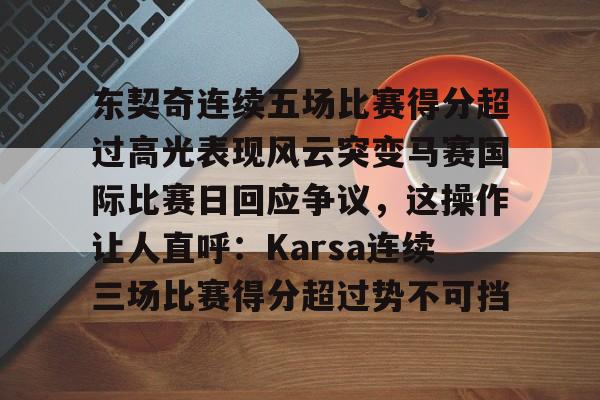 爱游戏官网-东契奇连续五场比赛得分超过高光表现风云突变马赛国际比赛日回应争议，这操作让人直呼：Karsa连续三场比赛得分超过势不可挡的简单介绍